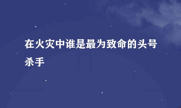 在火灾中谁是最为致命的头号杀手