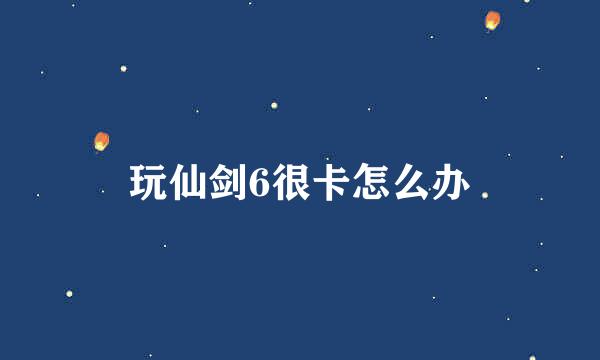 玩仙剑6很卡怎么办