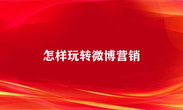 怎样玩转微博营销