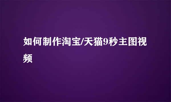 如何制作淘宝/天猫9秒主图视频