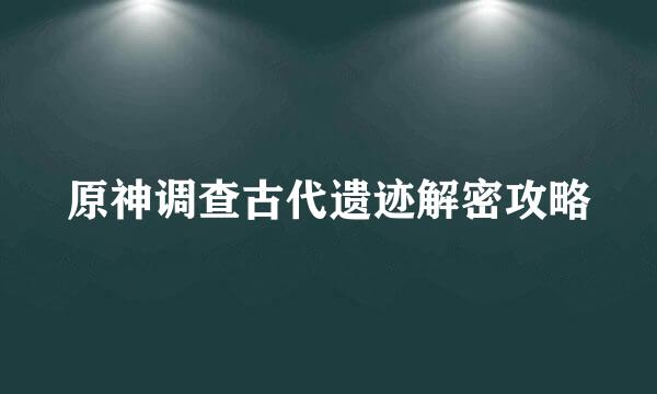 原神调查古代遗迹解密攻略