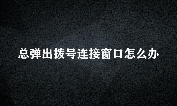 总弹出拨号连接窗口怎么办