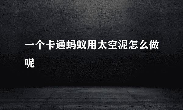 一个卡通蚂蚁用太空泥怎么做呢