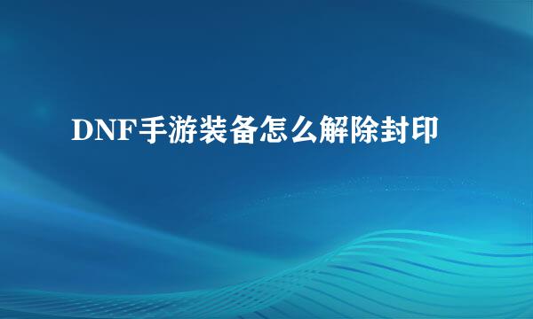 DNF手游装备怎么解除封印