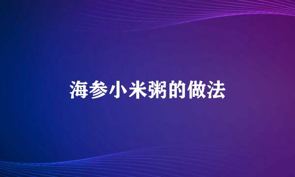 海参小米粥的做法