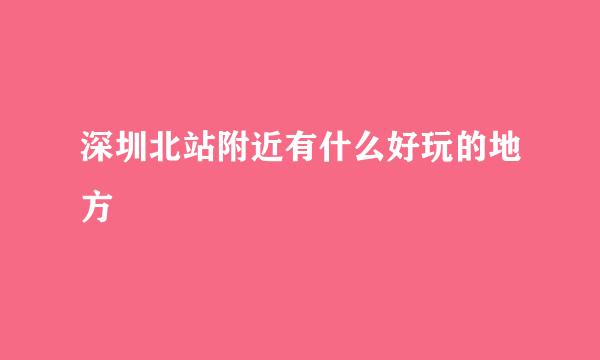 深圳北站附近有什么好玩的地方