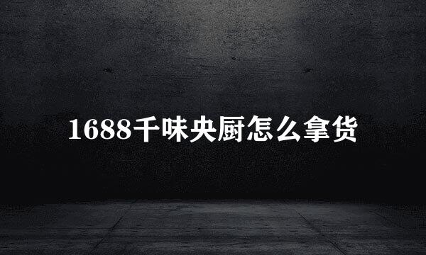 1688千味央厨怎么拿货