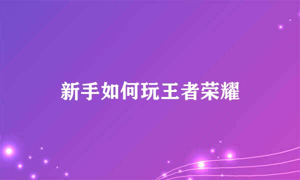 新手如何玩王者荣耀