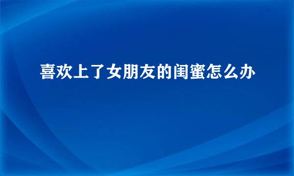 喜欢上了女朋友的闺蜜怎么办