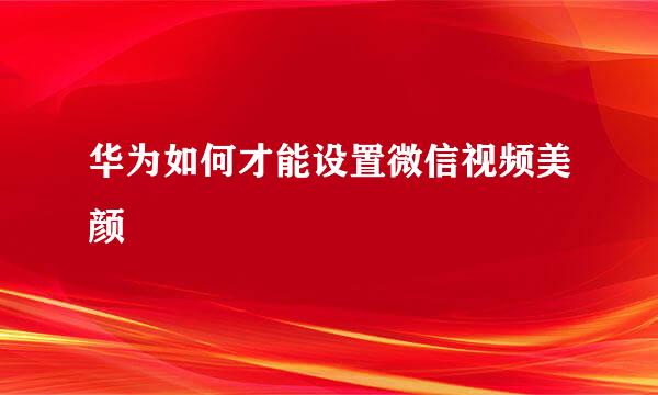 华为如何才能设置微信视频美颜
