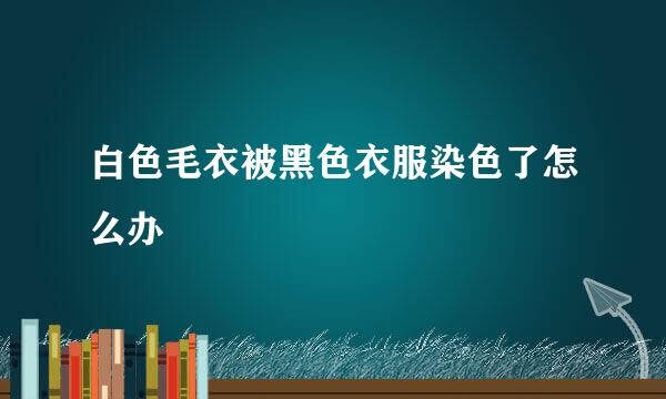 白色毛衣被黑色衣服染色了怎么办