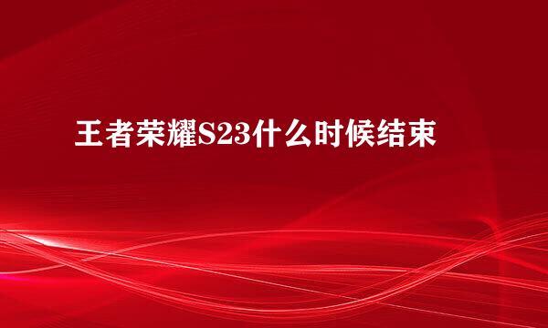 王者荣耀S23什么时候结束