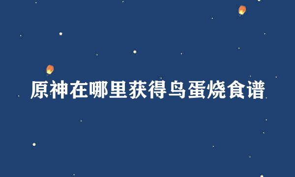 原神在哪里获得鸟蛋烧食谱