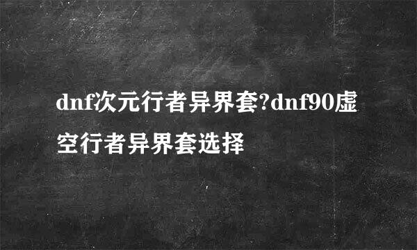 dnf次元行者异界套?dnf90虚空行者异界套选择