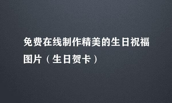 免费在线制作精美的生日祝福图片(生日贺卡)