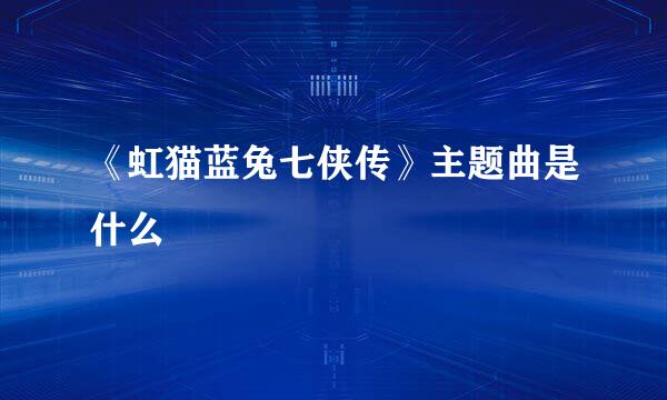 《虹猫蓝兔七侠传》主题曲是什么