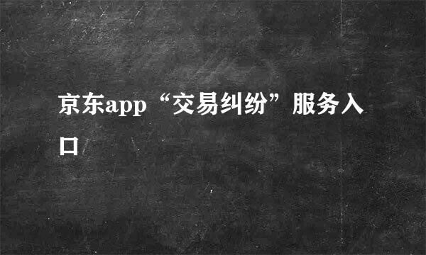 京东app“交易纠纷”服务入口
