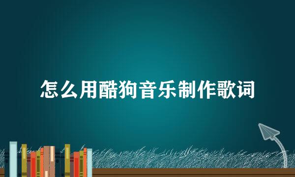 怎么用酷狗音乐制作歌词
