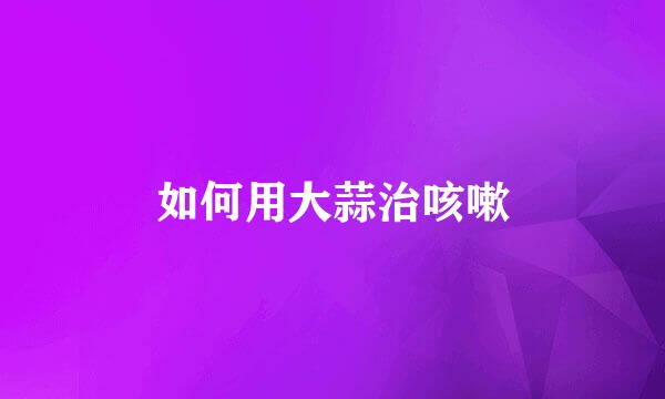 如何用大蒜治咳嗽