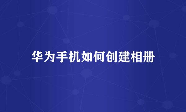 华为手机如何创建相册