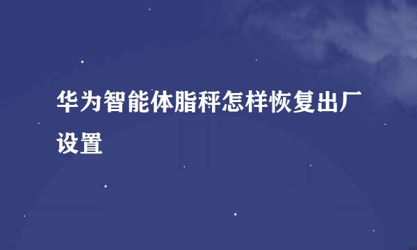 华为智能体脂秤怎样恢复出厂设置