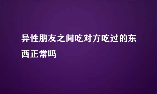 异性朋友之间吃对方吃过的东西正常吗