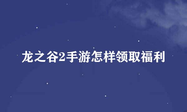 龙之谷2手游怎样领取福利