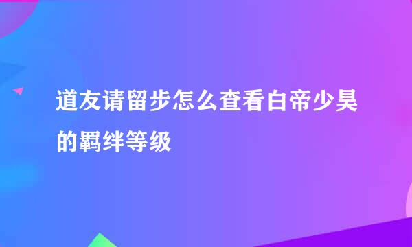 道友请留步怎么查看白帝少昊的羁绊等级