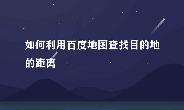 如何利用百度地图查找目的地的距离