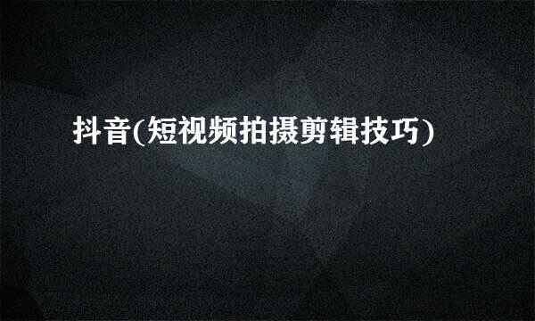 抖音(短视频拍摄剪辑技巧)