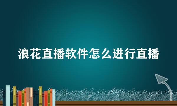 浪花直播软件怎么进行直播