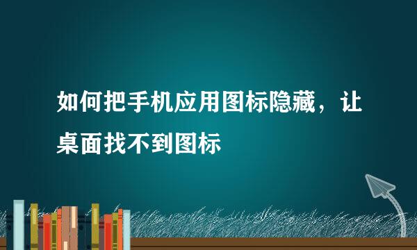 如何把手机应用图标隐藏，让桌面找不到图标