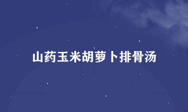 山药玉米胡萝卜排骨汤