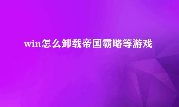 win怎么卸载帝国霸略等游戏