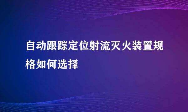 自动跟踪定位射流灭火装置规格如何选择