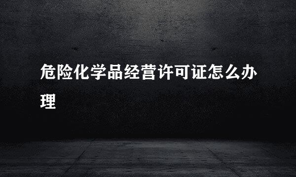 危险化学品经营许可证怎么办理