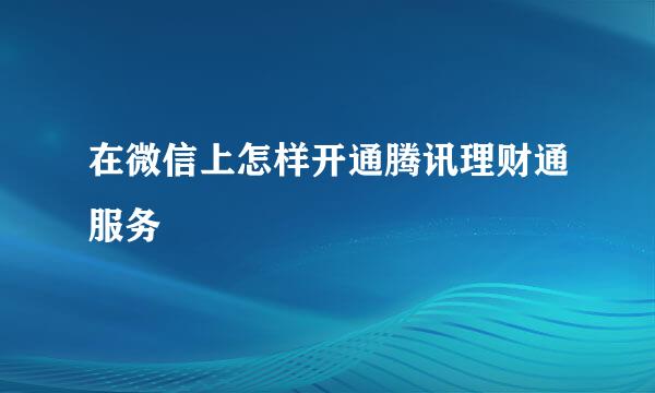 在微信上怎样开通腾讯理财通服务