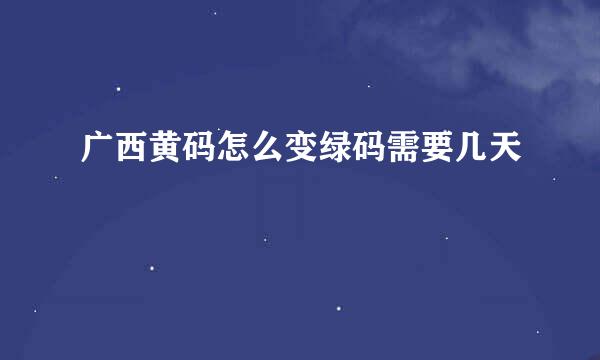 广西黄码怎么变绿码需要几天