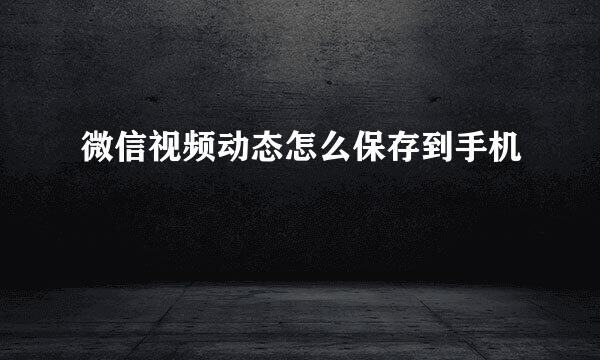 微信视频动态怎么保存到手机