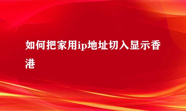 如何把家用ip地址切入显示香港