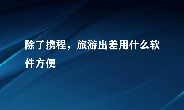 除了携程，旅游出差用什么软件方便