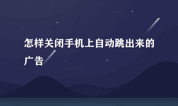 怎样关闭手机上自动跳出来的广告