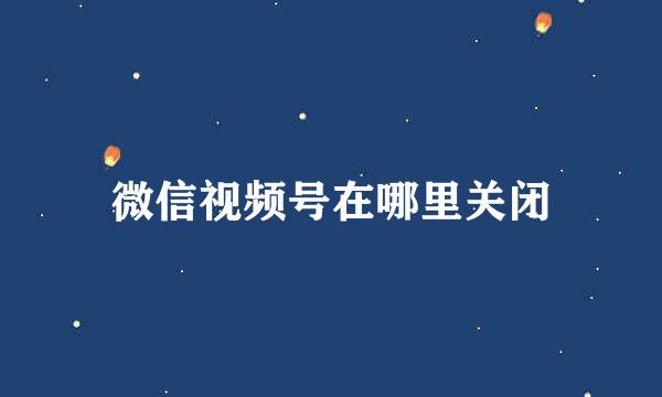 微信视频号在哪里关闭