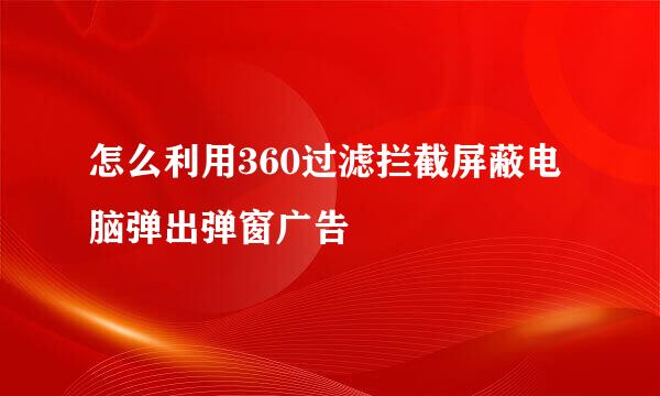 怎么利用360过滤拦截屏蔽电脑弹出弹窗广告