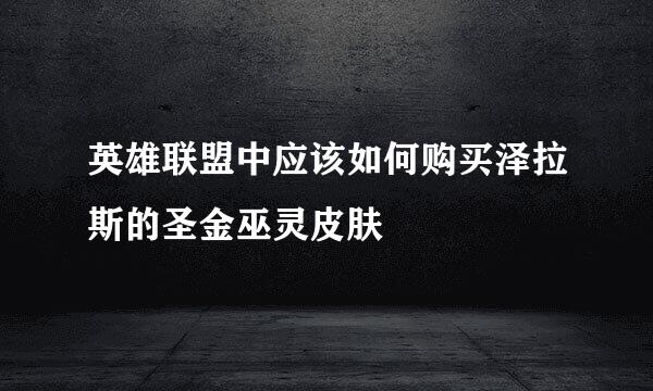 英雄联盟中应该如何购买泽拉斯的圣金巫灵皮肤