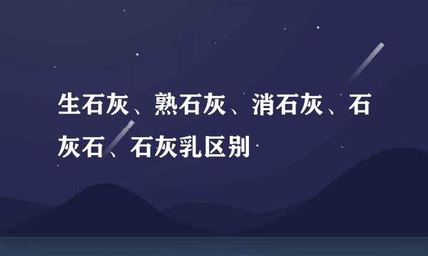 生石灰、熟石灰、消石灰、石灰石、石灰乳区别