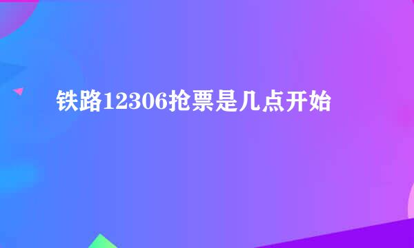 铁路12306抢票是几点开始