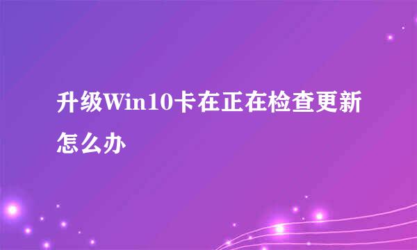 升级Win10卡在正在检查更新怎么办
