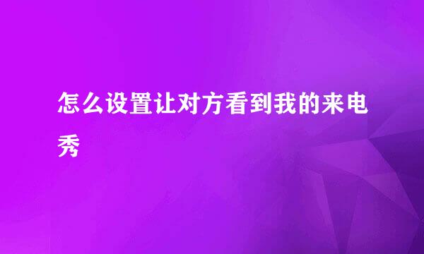 怎么设置让对方看到我的来电秀