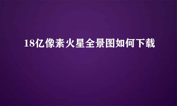 18亿像素火星全景图如何下载